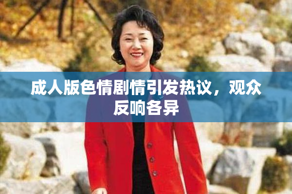 成人版色情剧情引发热议，观众反响各异