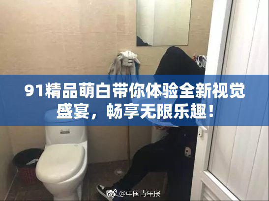 91精品萌白带你体验全新视觉盛宴，畅享无限乐趣！