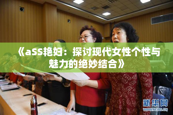 《aSS艳妇：探讨现代女性个性与魅力的绝妙结合》