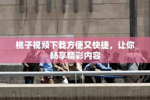 桃子视频下载方便又快捷，让你畅享精彩内容