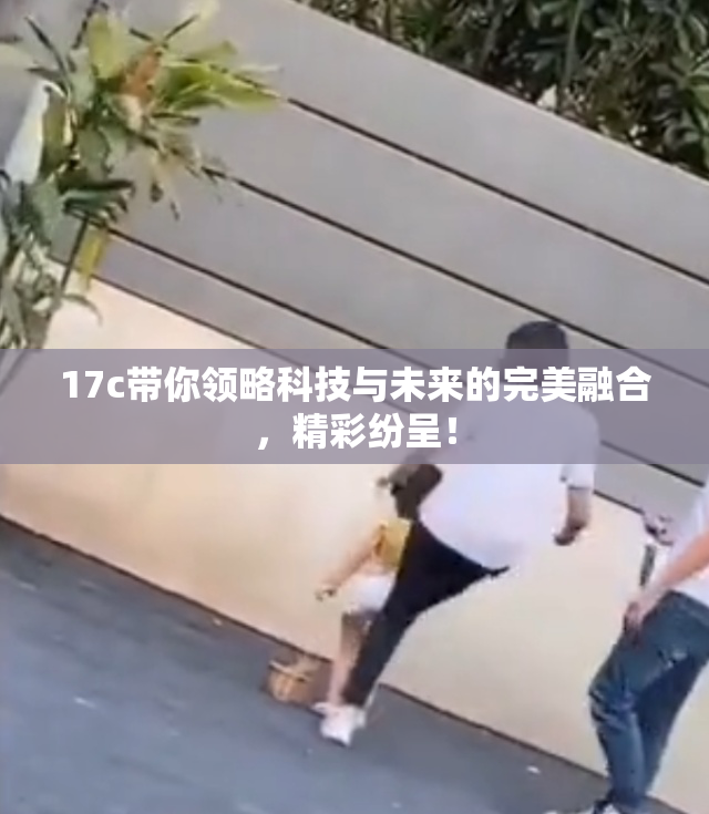17c带你领略科技与未来的完美融合，精彩纷呈！