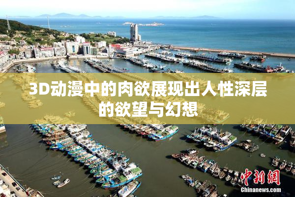 3D动漫中的肉欲展现出人性深层的欲望与幻想
