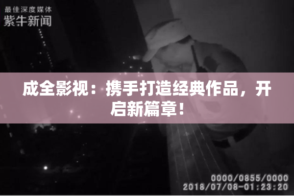 成全影视：携手打造经典作品，开启新篇章！