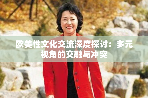 欧美性文化交流深度探讨：多元视角的交融与冲突