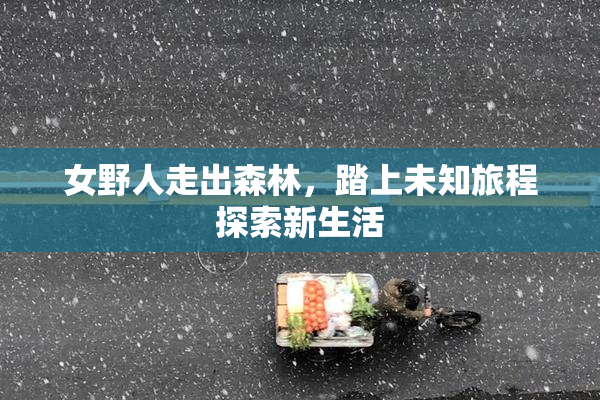 女野人走出森林，踏上未知旅程探索新生活