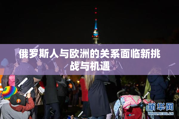俄罗斯人与欧洲的关系面临新挑战与机遇