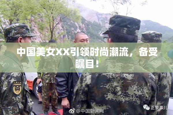 中国美女XX引领时尚潮流，备受瞩目！