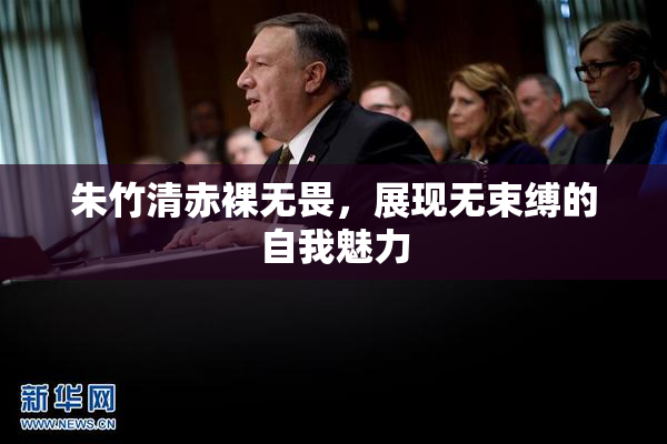 朱竹清赤裸无畏，展现无束缚的自我魅力