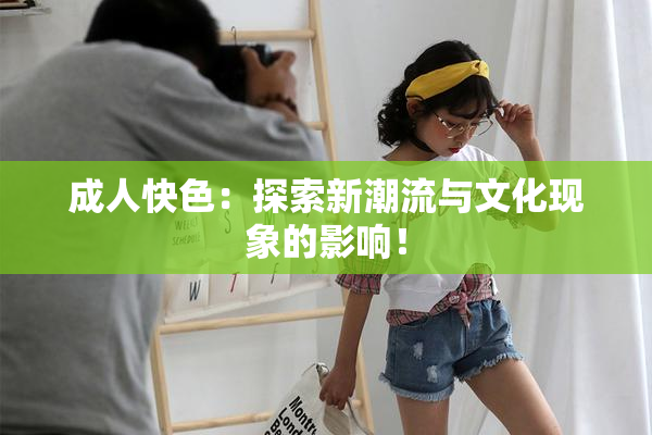 成人快色：探索新潮流与文化现象的影响！