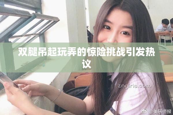 双腿吊起玩弄的惊险挑战引发热议