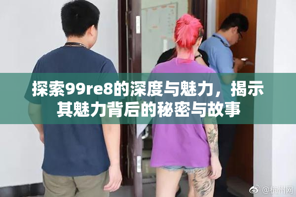 探索99re8的深度与魅力，揭示其魅力背后的秘密与故事