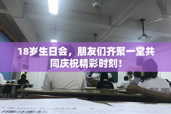18岁生日会，朋友们齐聚一堂共同庆祝精彩时刻！