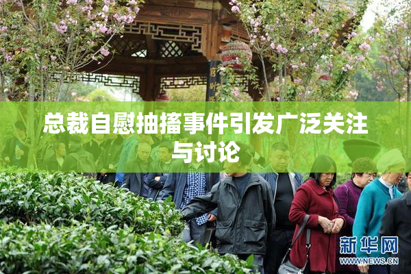 总裁自慰抽搐事件引发广泛关注与讨论