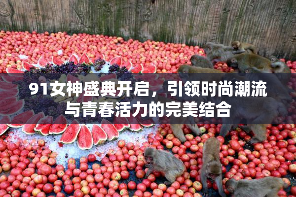 91女神盛典开启，引领时尚潮流与青春活力的完美结合