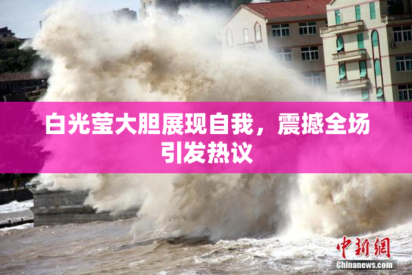 白光莹大胆展现自我，震撼全场引发热议