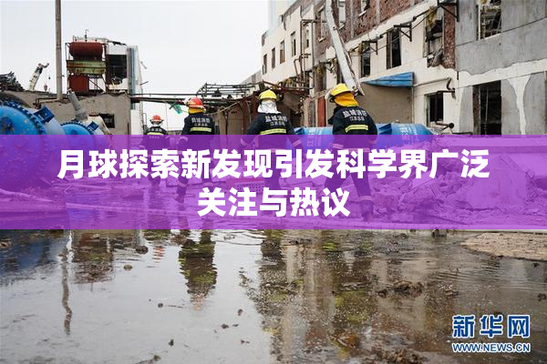 月球探索新发现引发科学界广泛关注与热议