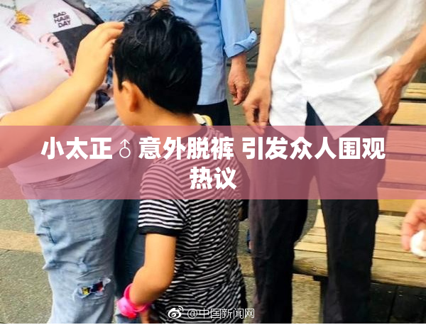 小太正♂意外脱裤 引发众人围观热议
