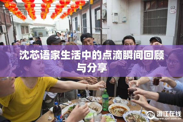 沈芯语家生活中的点滴瞬间回顾与分享