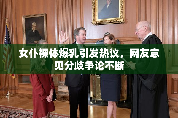 女仆裸体爆乳引发热议，网友意见分歧争论不断