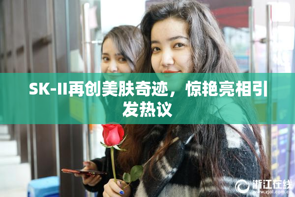 SK-II再创美肤奇迹，惊艳亮相引发热议