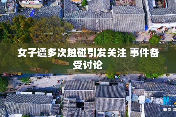 女子遭多次触碰引发关注 事件备受讨论