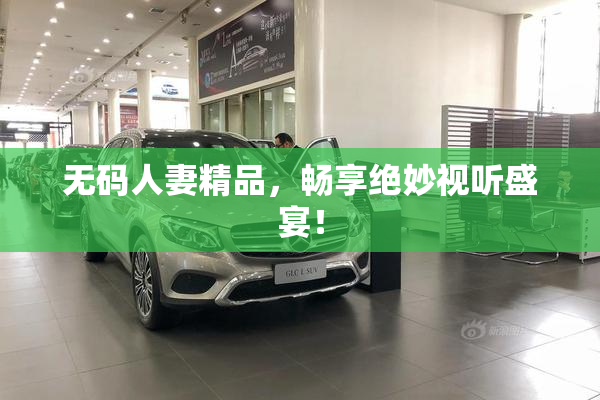 无码人妻精品，畅享绝妙视听盛宴！