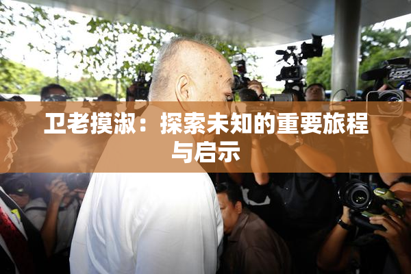 卫老摸淑：探索未知的重要旅程与启示