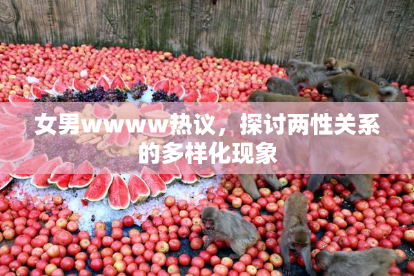 女男wwww热议，探讨两性关系的多样化现象