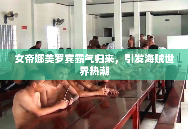 女帝娜美罗宾霸气归来，引发海贼世界热潮