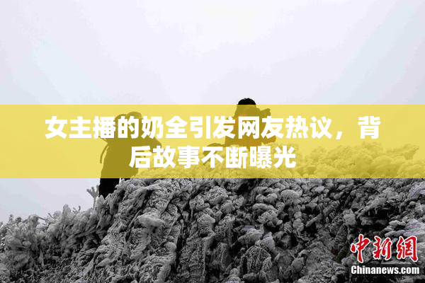 女主播的奶全引发网友热议，背后故事不断曝光