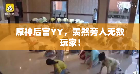原神后宫YY，羡煞旁人无数玩家！