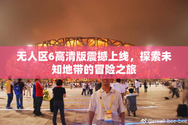 无人区6高清版震撼上线，探索未知地带的冒险之旅