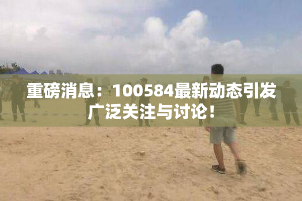 重磅消息：100584最新动态引发广泛关注与讨论！