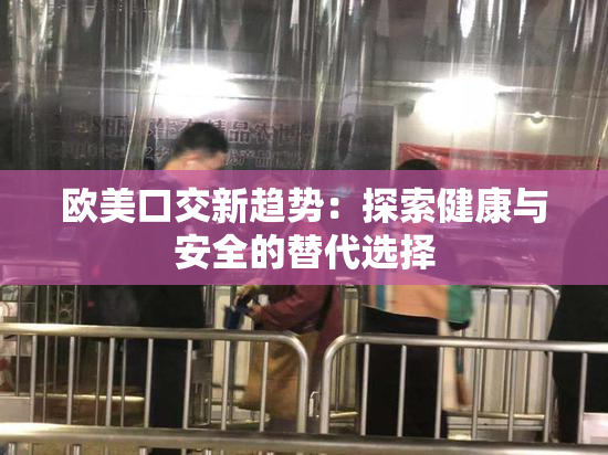 欧美口交新趋势：探索健康与安全的替代选择