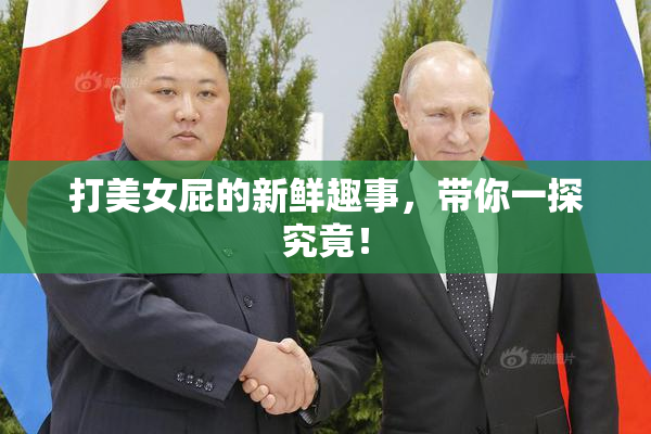 打美女屁的新鲜趣事，带你一探究竟！