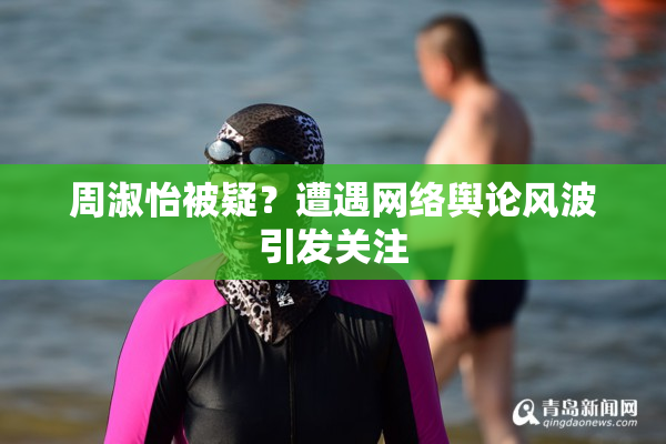 周淑怡被疑？遭遇网络舆论风波引发关注