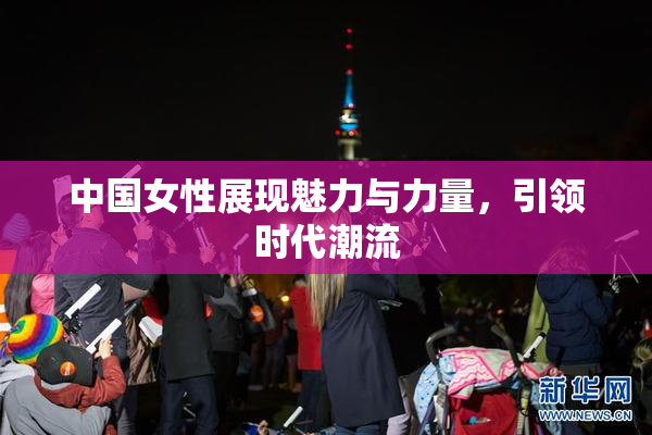 中国女性展现魅力与力量，引领时代潮流