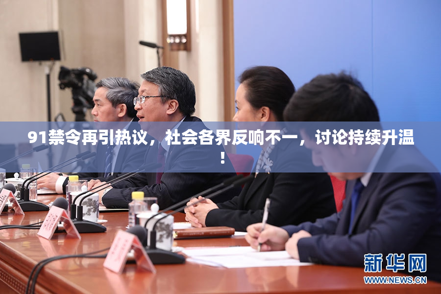 91禁令再引热议，社会各界反响不一，讨论持续升温！