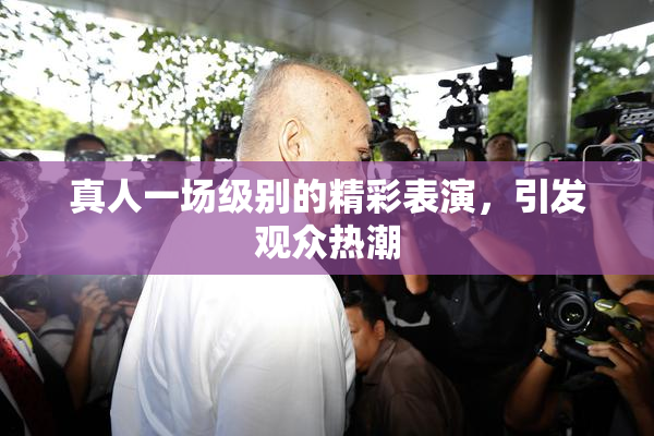 真人一场级别的精彩表演，引发观众热潮