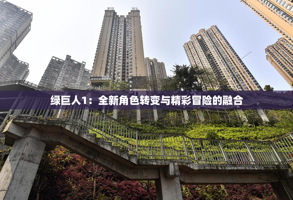 绿巨人1：全新角色转变与精彩冒险的融合