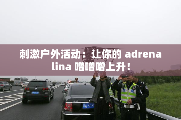刺激户外活动：让你的 adrenalina 噌噌噌上升！