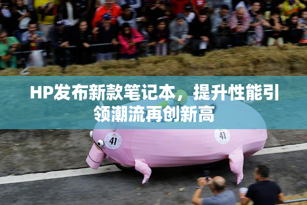 HP发布新款笔记本，提升性能引领潮流再创新高