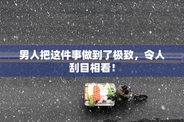 男人把这件事做到了极致，令人刮目相看！