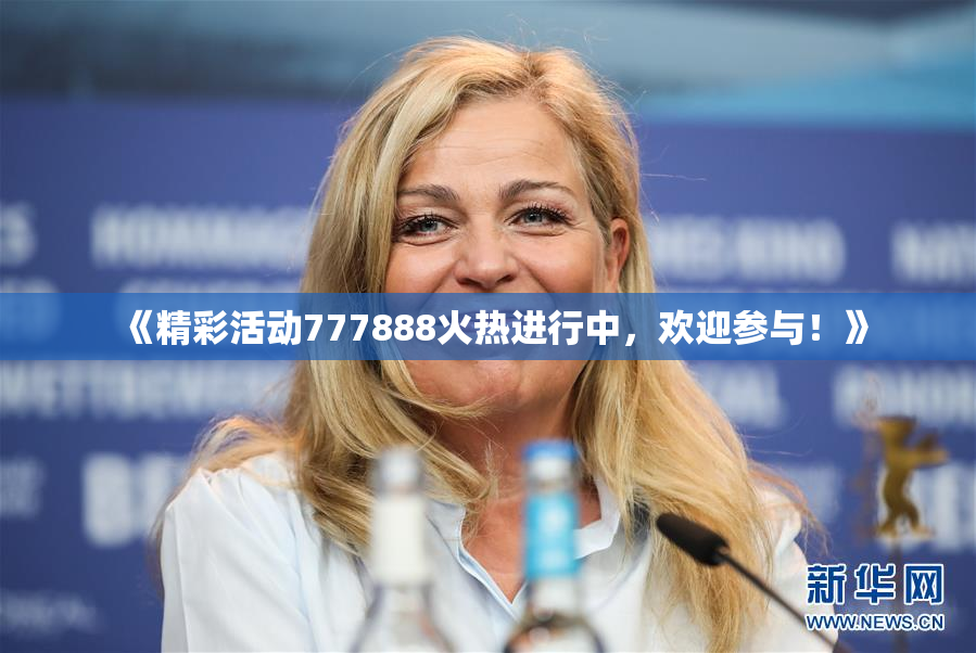 《精彩活动777888火热进行中，欢迎参与！》