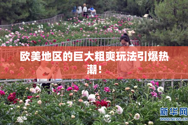 欧美地区的巨大粗爽玩法引爆热潮！