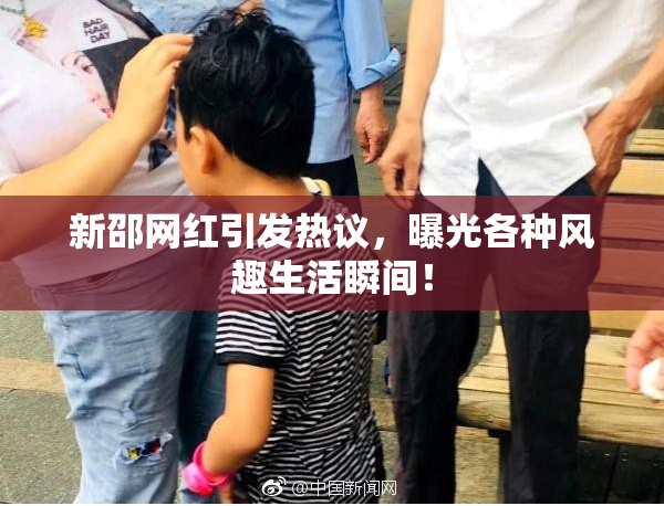 新邵网红引发热议，曝光各种风趣生活瞬间！
