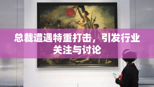 总裁遭遇特重打击，引发行业关注与讨论