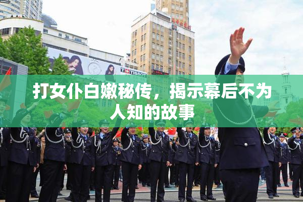 打女仆白嫩秘传，揭示幕后不为人知的故事