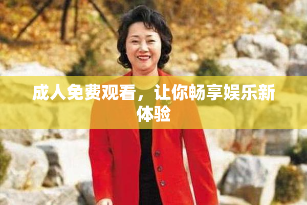 成人免费观看，让你畅享娱乐新体验