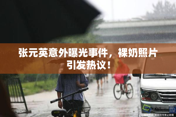 张元英意外曝光事件，裸奶照片引发热议！